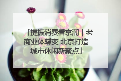 提振消费看京潮｜老商业体蝶变 北京打造城市休闲新聚点