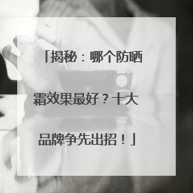 揭秘：哪个防晒霜效果最好？十大品牌争先出招！