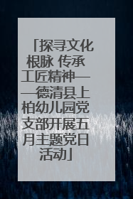 探寻文化根脉 传承工匠精神——德清县上柏幼儿园党支部开展五月主题党日活动