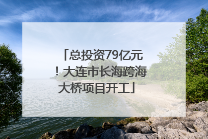 总投资79亿元！大连市长海跨海大桥项目开工