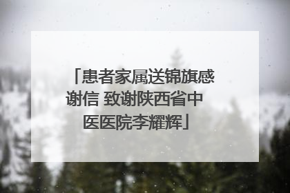 患者家属送锦旗感谢信 致谢陕西省中医医院李耀辉