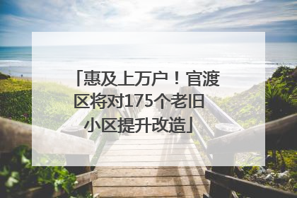 惠及上万户！官渡区将对175个老旧小区提升改造