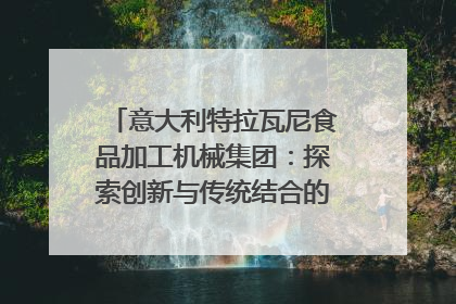 意大利特拉瓦尼食品加工机械集团：探索创新与传统结合的可能性｜西望四川