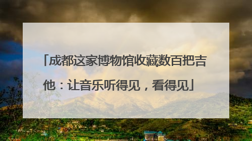 成都这家博物馆收藏数百把吉他：让音乐听得见，看得见