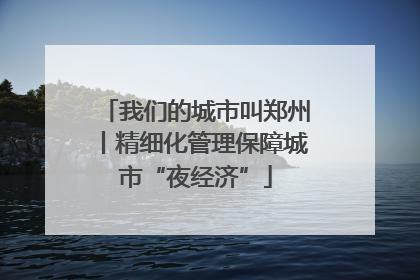 我们的城市叫郑州丨精细化管理保障城市“夜经济”