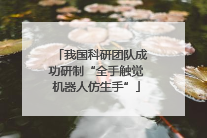 我国科研团队成功研制“全手触觉机器人仿生手”