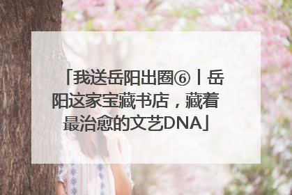 我送岳阳出圈⑥丨岳阳这家宝藏书店，藏着最治愈的文艺DNA