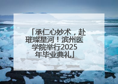 承仁心妙术，赴璀璨星河！滨州医学院举行2025年毕业典礼
