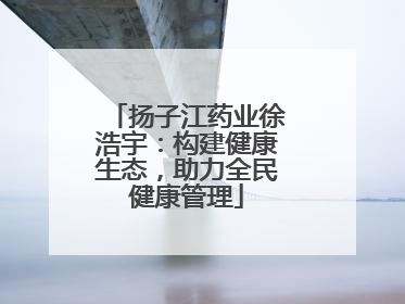 扬子江药业徐浩宇：构建健康生态，助力全民健康管理