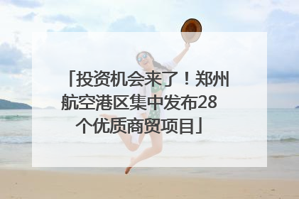 投资机会来了！郑州航空港区集中发布28个优质商贸项目