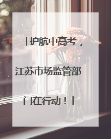 护航中高考，江苏市场监管部门在行动！
