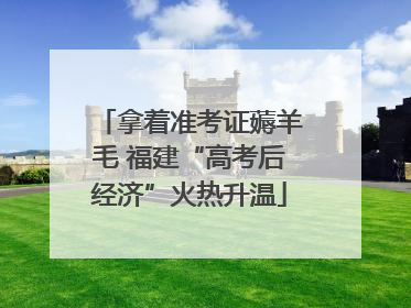 拿着准考证薅羊毛 福建“高考后经济”火热升温