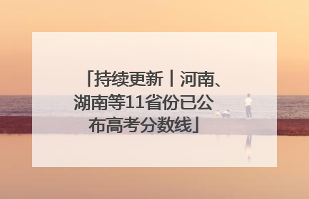 持续更新︱河南、湖南等11省份已公布高考分数线