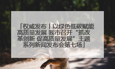 权威发布丨以绿色低碳赋能高质量发展 我市召开“抓改革创新 促高质量发展”主题系列新闻发布会第七场