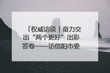 权威访谈｜奋力交出“两个更好”出彩答卷——访信阳市委书记蔡松涛