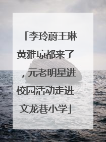 李玲蔚王琳黄雅琼都来了，元老明星进校园活动走进文龙巷小学