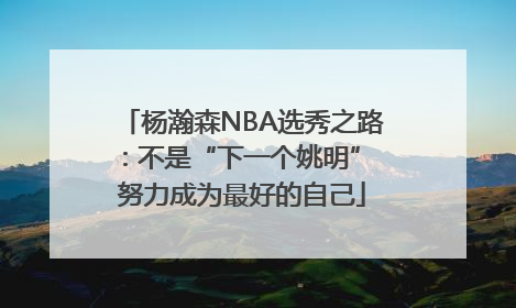 杨瀚森NBA选秀之路：不是“下一个姚明” 努力成为最好的自己