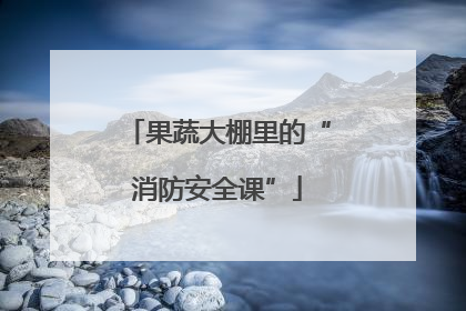 果蔬大棚里的“消防安全课”