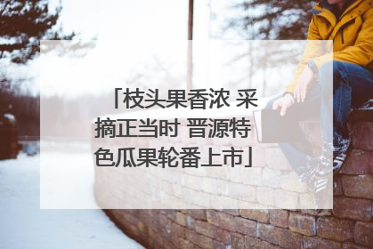 枝头果香浓 采摘正当时 晋源特色瓜果轮番上市