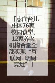 枣庄台儿庄区76家校园食堂、12家养老机构食堂全部实现“互联网+明厨亮灶”
