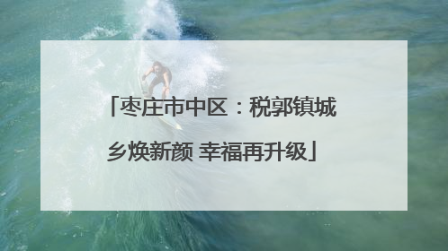 枣庄市中区：税郭镇城乡焕新颜 幸福再升级