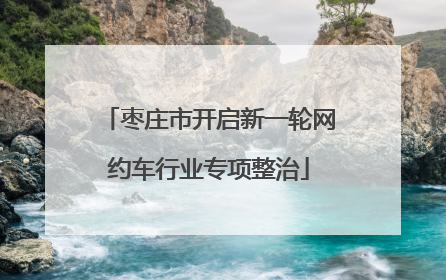 枣庄市开启新一轮网约车行业专项整治