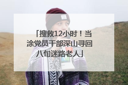 搜救12小时！当涂党员干部深山寻回八旬迷路老人