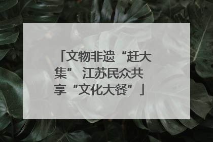 文物非遗“赶大集” 江苏民众共享“文化大餐”