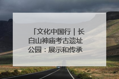 文化中国行｜长白山神庙考古遗址公园：展示和传承多民族文化交融
