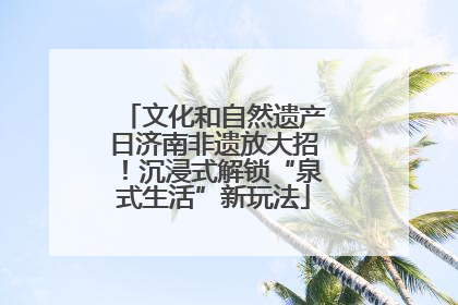 文化和自然遗产日济南非遗放大招！沉浸式解锁“泉式生活”新玩法