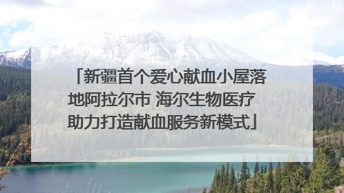 新疆首个爱心献血小屋落地阿拉尔市 海尔生物医疗助力打造献血服务新模式