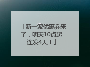 新一波优惠券来了，明天10点起连发4天！