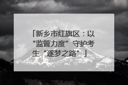 新乡市红旗区：以“监管力度”守护考生“逐梦之路”
