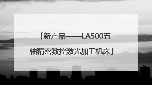 新产品——LA500五轴精密数控激光加工机床