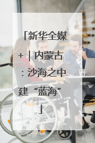 新华全媒+｜内蒙古：沙海之中建“蓝海”