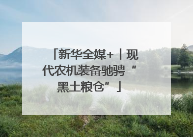 新华全媒+丨现代农机装备驰骋“黑土粮仓”