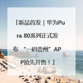 新品首发｜华为Pura 80系列正式发布 “一码贵州”APP抢先开售！
