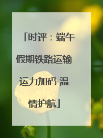 时评：端午假期铁路运输运力加码 温情护航