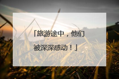 旅游途中，他们被深深感动！