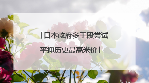 日本政府多手段尝试平抑历史最高米价