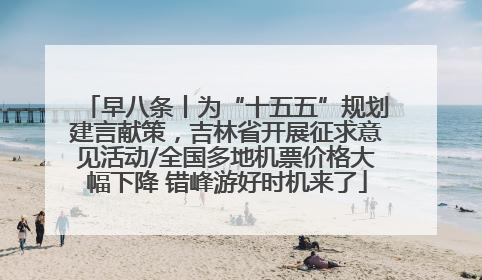 早八条丨为“十五五”规划建言献策，吉林省开展征求意见活动/全国多地机票价格大幅下降 错峰游好时机来了