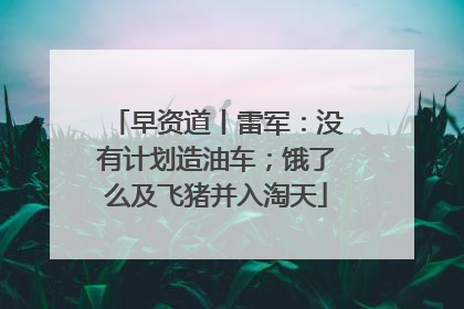 早资道丨雷军：没有计划造油车；饿了么及飞猪并入淘天