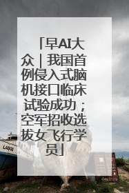 早AI大众｜我国首例侵入式脑机接口临床试验成功；空军招收选拔女飞行学员