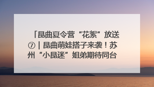 昆曲夏令营“花絮”放送⑦｜昆曲萌娃搭子来袭！苏州“小昆迷”姐弟期待同台演绎“姑苏水磨调”