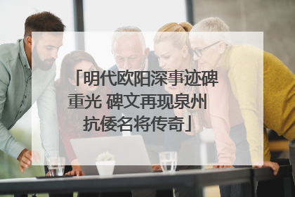 明代欧阳深事迹碑重光 碑文再现泉州抗倭名将传奇
