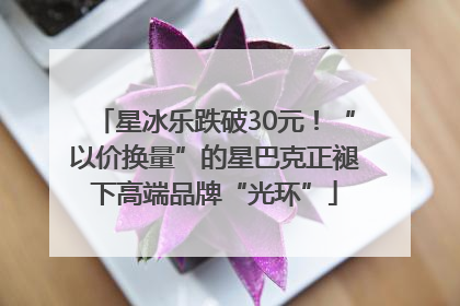 星冰乐跌破30元！“以价换量”的星巴克正褪下高端品牌“光环”