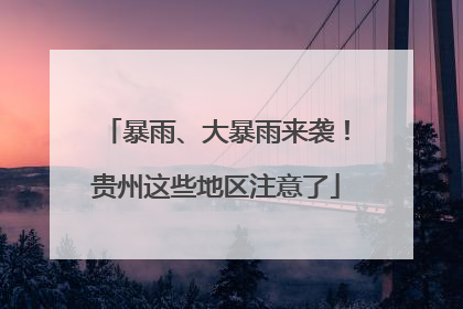 暴雨、大暴雨来袭！贵州这些地区注意了