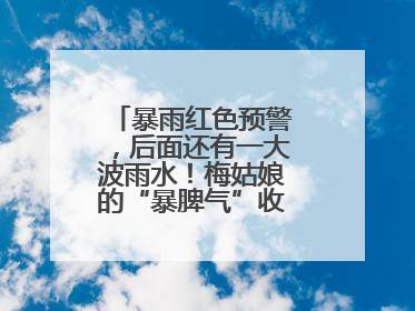暴雨红色预警，后面还有一大波雨水！梅姑娘的“暴脾气”收敛要再等等