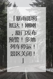 暴雨即将抵达！刚刚，厦门发布预警！多地列车停运！景区关闭！