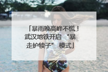 暴雨晚高峰不慌！武汉地铁开启 “暴走护犊子” 模式
